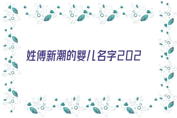 姓傅新潮的婴儿名字2024《姓傅新潮的婴儿名字2024年取名》