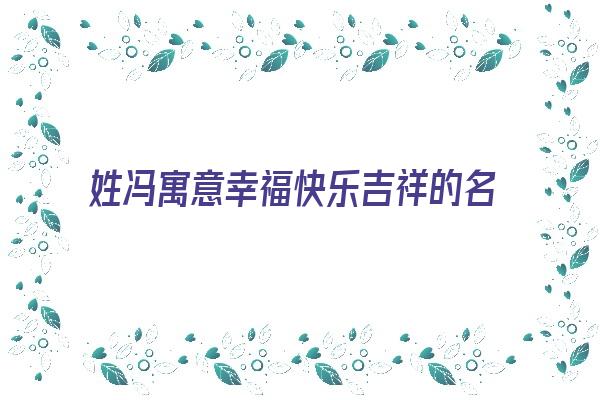 姓冯寓意幸福快乐吉祥的名字《姓冯寓意幸福快乐吉祥的名字有哪些》