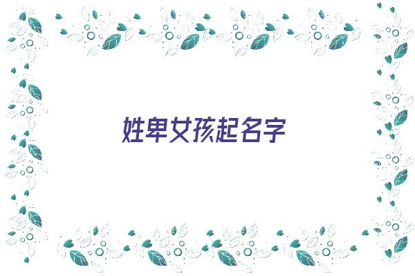 姓卑女孩起名字《姓卑女孩起名字大全》