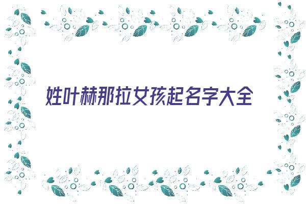 姓叶赫那拉女孩起名字大全《姓叶赫那拉女孩起名字大全四个字》 姓名配对