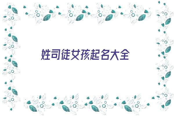 姓司徒女孩起名大全《姓司徒女孩起名大全四个字》