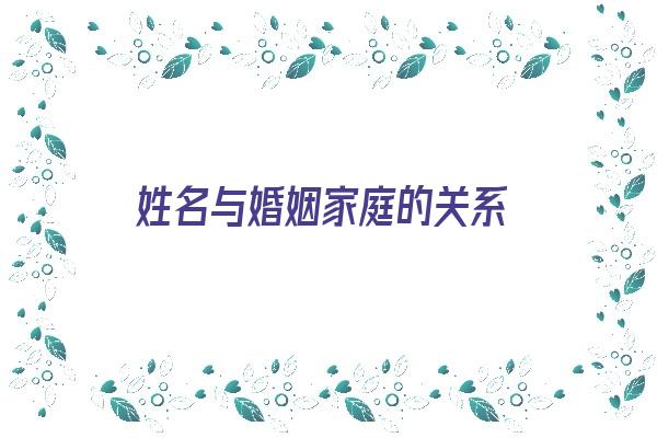 姓名与婚姻家庭的关系《姓名与婚姻家庭的关系怎么写》