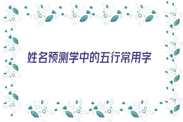 姓名预测学中的五行常用字《姓名预测学中的五行常用字有哪些》