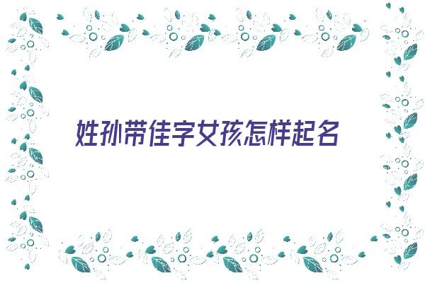 姓孙带佳字女孩怎样起名《姓孙带佳字女孩怎样起名字》