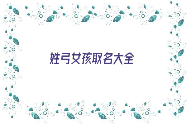 姓弓女孩取名大全《姓弓女孩取名大全两个字》