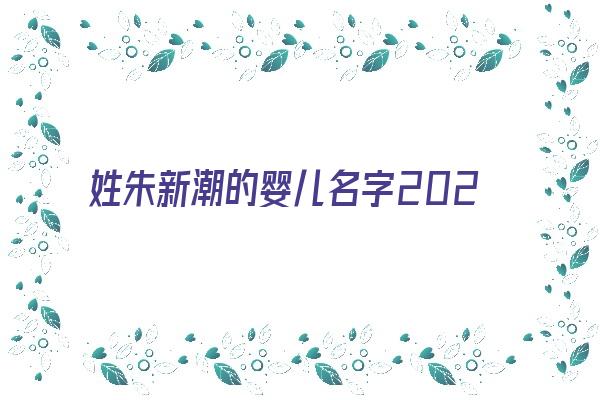 姓朱新潮的婴儿名字2024《姓朱新潮的婴儿名字2024年》