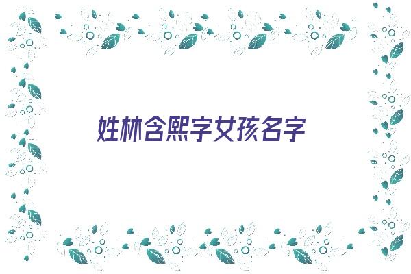 姓林含熙字女孩名字《姓林含熙字女孩名字怎么取》