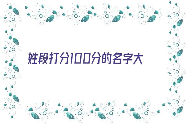 姓段打分100分的名字大全《姓段的好名字》