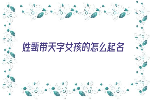 姓甄带天字女孩的怎么起名《姓甄带天字女孩的怎么起名字》