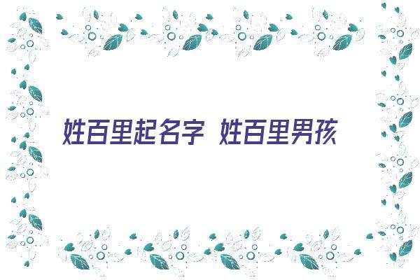 姓百里起名字 姓百里男孩起名字大全《姓氏百里怎么取名?》