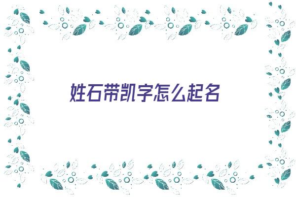 姓石带凯字怎么起名《姓石带凯字怎么起名好听》