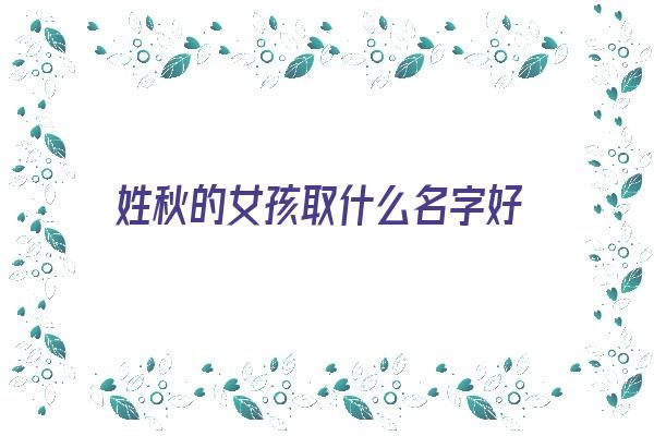 姓秋的女孩取什么名字好《姓秋的女孩取什么名字好听》