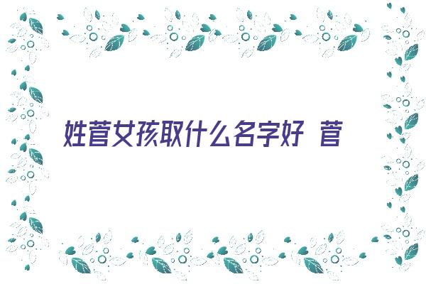 姓菅女孩取什么名字好 菅姓女孩名字《菅姓女孩起名》