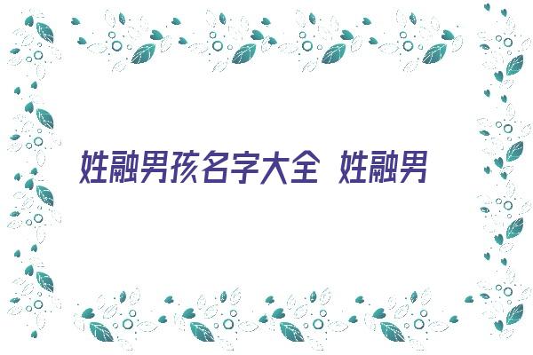 姓融男孩名字大全 姓融男孩取名《姓融的名字》 姓名配对