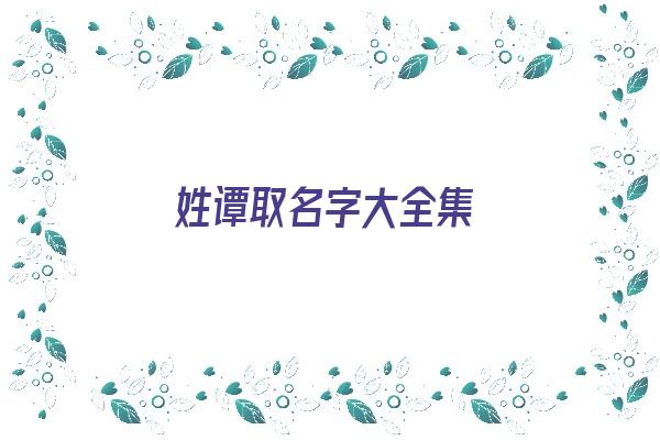 姓谭取名字大全集《姓谭取名字大全集女孩》