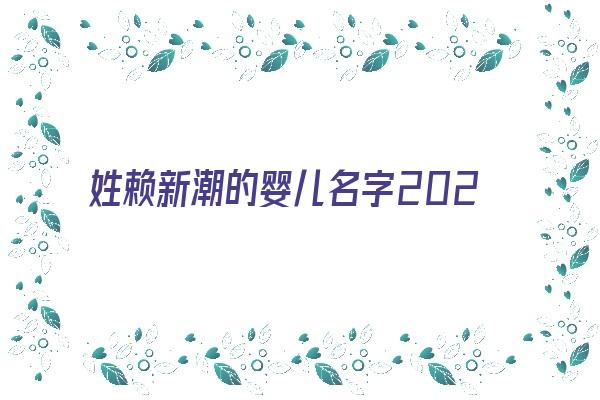 姓赖新潮的婴儿名字2024《姓赖新潮的婴儿名字2024年怎么取》