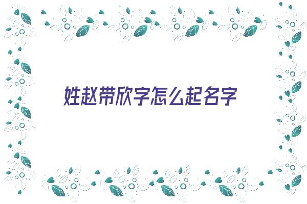 姓赵带欣字怎么起名字《姓赵带欣字怎么起名字女孩》