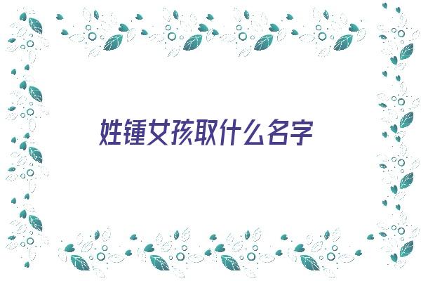 姓锺女孩取什么名字《姓锺女孩取什么名字好听》