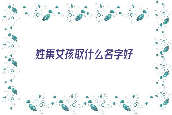 姓集女孩取什么名字好《姓女孩取什么名字好听》