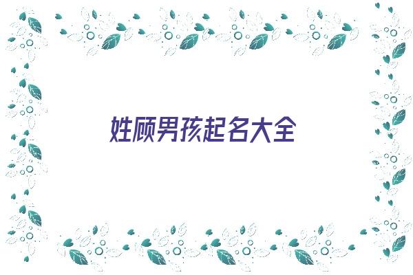 姓顾男孩起名大全《姓顾男孩起名大全四个字》