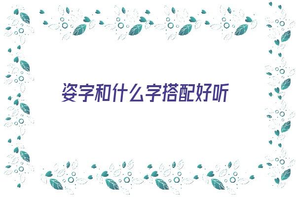 姿字和什么字搭配好听《姿字和什么字搭配好听一点》