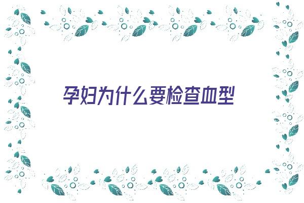 孕妇为什么要检查血型《孕妇为什么要检查血型呢》 血型性格