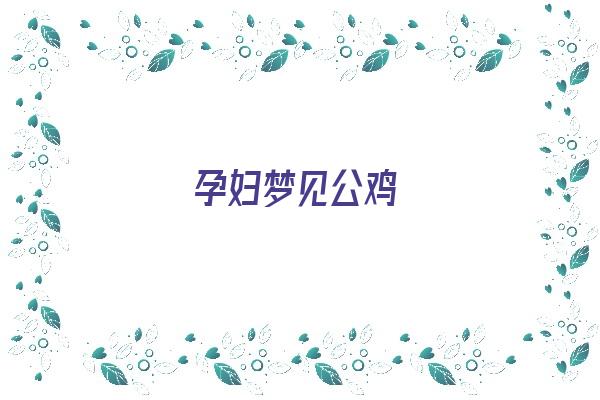 孕妇梦见公鸡《孕妇梦见公鸡是什么征兆》