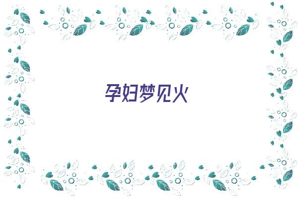 孕妇梦见火《孕妇梦见火是什么意思》