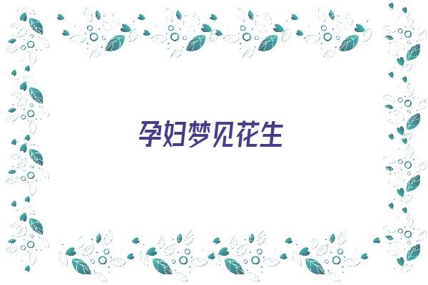 孕妇梦见花生《孕妇梦见花生是什么意思》