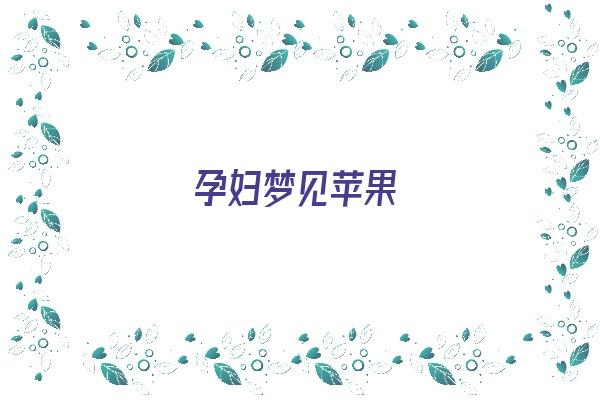 孕妇梦见苹果《孕妇梦见苹果是什么预兆》