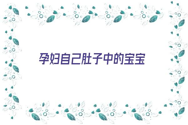 孕妇自己肚子中的宝宝《孕妇自己肚子中的宝宝会动吗》