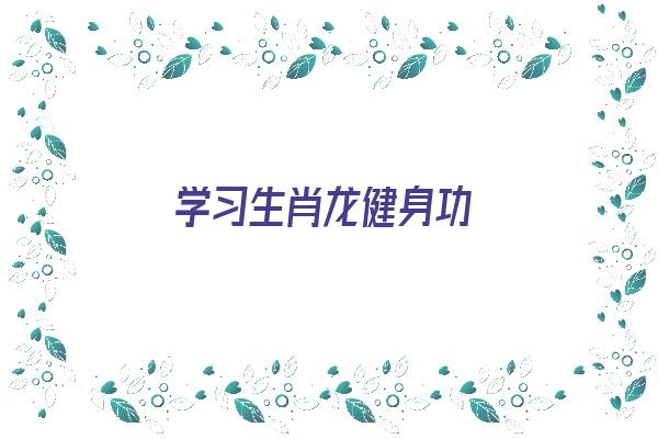  学习生肖龙健身功《生肖龙的健康》 生肖运势