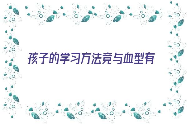 孩子的学习方法竟与血型有关《血型与孩子的关系》