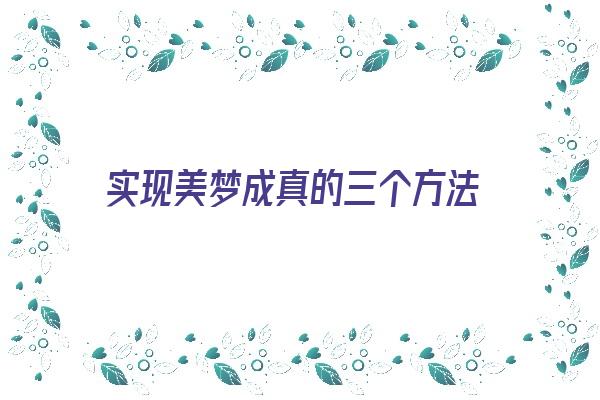  实现美梦成真的三个方法《实现美梦成真的三个方法是什么》 周公解梦