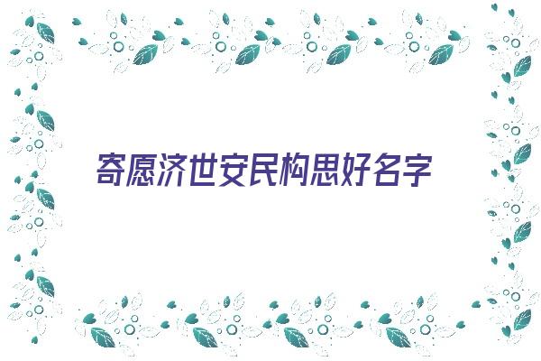 寄愿济世安民构思好名字《寄愿济世安民构思好名字怎么写》