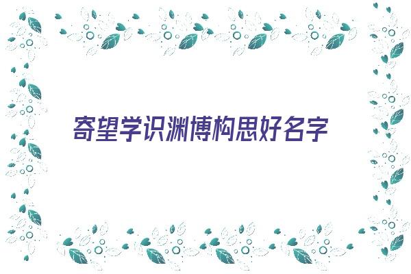 寄望学识渊博构思好名字《寄望学识渊博构思好名字的诗句》