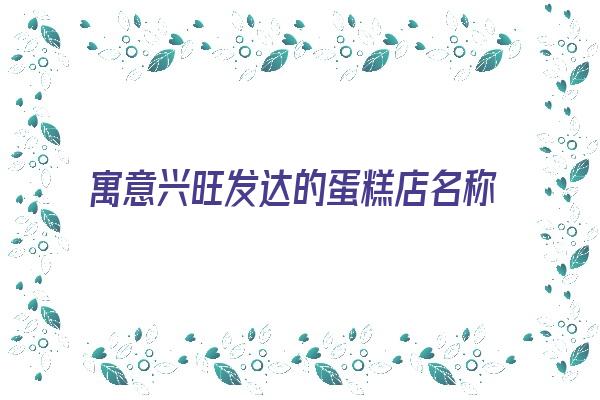 寓意兴旺发达的蛋糕店名称《寓意兴旺发达的蛋糕店名称大全》