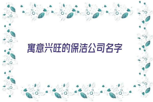 寓意兴旺的保洁公司名字《寓意兴旺的保洁公司名字大全》