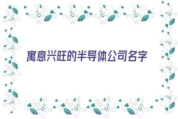 寓意兴旺的半导体公司名字《寓意兴旺的半导体公司名字大全》