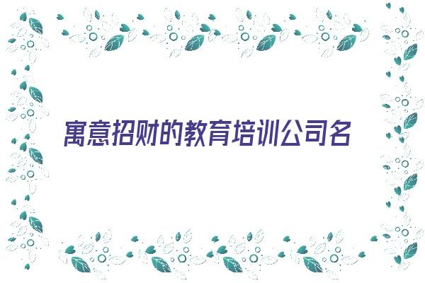 寓意招财的教育培训公司名字《适合教育培训公司的名字》