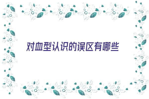 对血型认识的误区有哪些《对血型认识的误区有哪些方面》