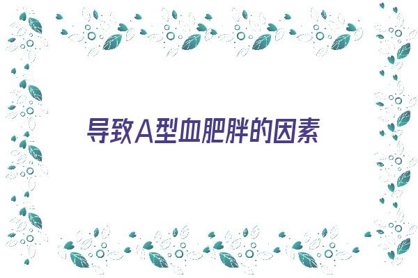 导致Ａ型血肥胖的因素《导致a型血肥胖的因素有哪些》