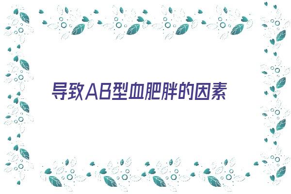 导致ＡＢ型血肥胖的因素《ab型血为什么容易胖》