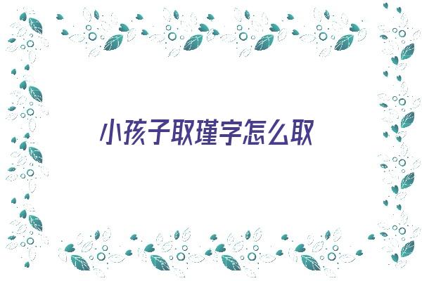 小孩子取瑾字怎么取《小孩子取瑾字怎么取好听》