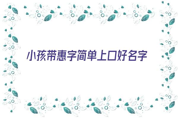  小孩带惠字简单上口好名字《带惠字的小名有哪些》 姓名详批