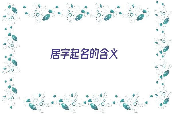 居字起名的含义《居字起名的含义是什么》