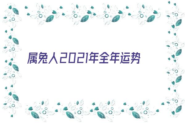 属兔人2021年全年运势 生肖兔在牛年每月运势如何《属兔人2021年运势及运程生肖兔2021牛年每月运势大全》