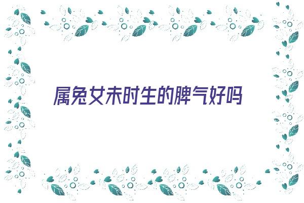 属兔女未时生的脾气好吗《属兔女未时生的脾气好吗为什么》