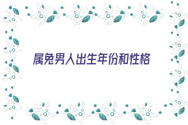 属兔男人出生年份和性格《属兔男人出生年份和性格分析》