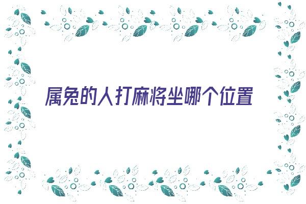 属兔的人打麻将坐哪个位置最好《属兔的打麻将坐什么位置好》